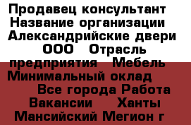 Продавец-консультант › Название организации ­ Александрийские двери, ООО › Отрасль предприятия ­ Мебель › Минимальный оклад ­ 50 000 - Все города Работа » Вакансии   . Ханты-Мансийский,Мегион г.